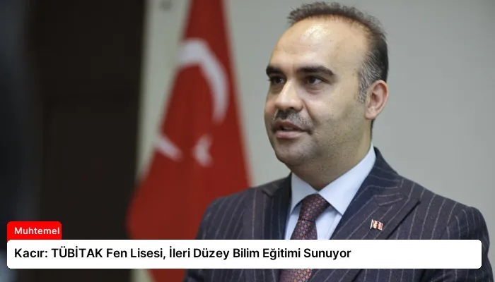 Kacır: TÜBİTAK Fen Lisesi, İleri Düzey Bilim Eğitimi Sunuyor