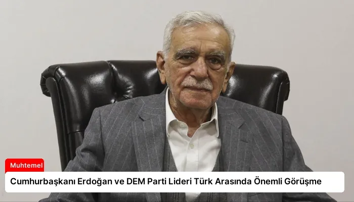 Cumhurbaşkanı Erdoğan ve DEM Parti Lideri Türk Arasında Önemli Görüşme
