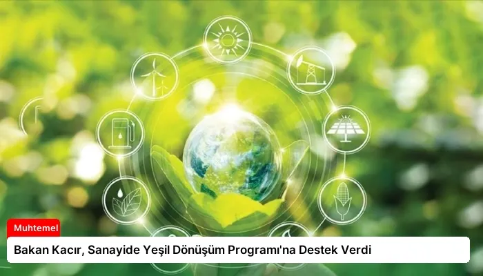 Bakan Kacır, Sanayide Yeşil Dönüşüm Programı’na Destek Verdi