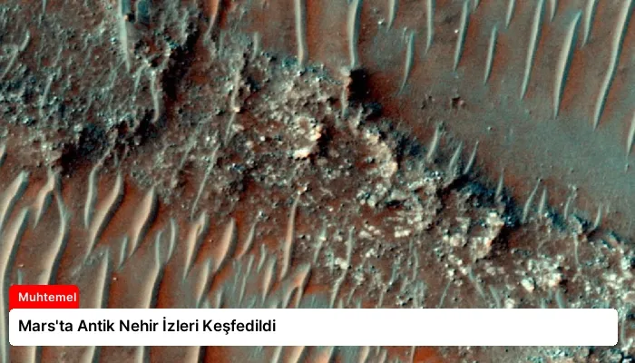Mars’ta Antik Nehir İzleri Keşfedildi