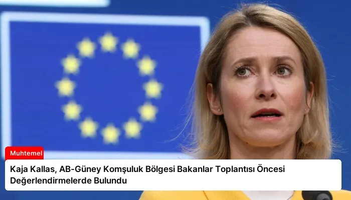 Kaja Kallas, AB-Güney Komşuluk Bölgesi Bakanlar Toplantısı Öncesi Değerlendirmelerde Bulundu