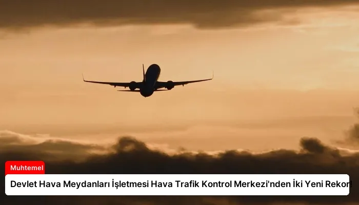 Devlet Hava Meydanları İşletmesi Hava Trafik Kontrol Merkezi’nden İki Yeni Rekor!