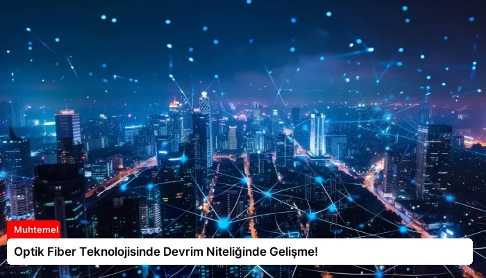 Optik Fiber Teknolojisinde Devrim Niteliğinde Gelişme!