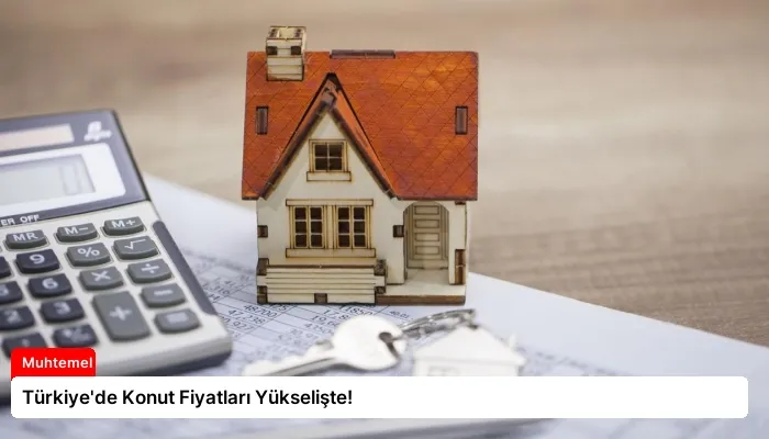 Türkiye’de Konut Fiyatları Yükselişte!