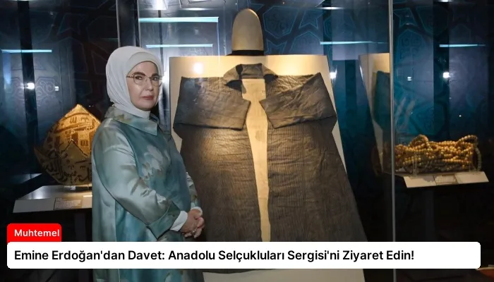 Emine Erdoğan’dan Davet: Anadolu Selçukluları Sergisi’ni Ziyaret Edin!