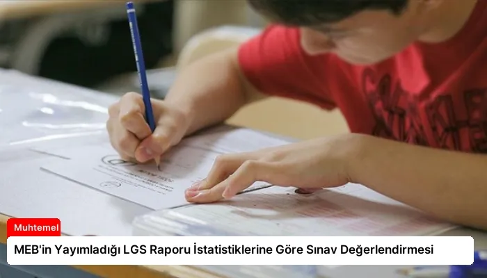 MEB’in Yayımladığı LGS Raporu İstatistiklerine Göre Sınav Değerlendirmesi