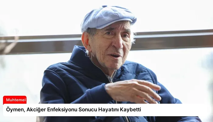 Öymen, Akciğer Enfeksiyonu Sonucu Hayatını Kaybetti
