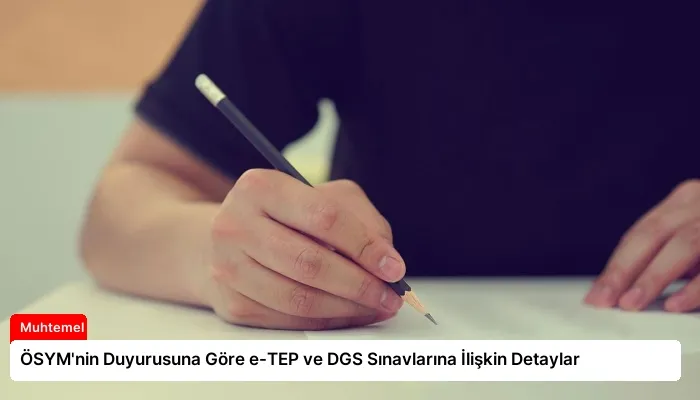 ÖSYM’nin Duyurusuna Göre e-TEP ve DGS Sınavlarına İlişkin Detaylar