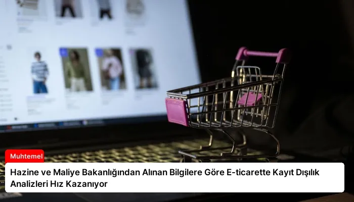 Hazine ve Maliye Bakanlığından Alınan Bilgilere Göre E-ticarette Kayıt Dışılık Analizleri Hız Kazanıyor