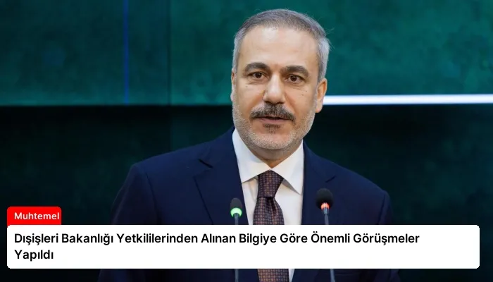 Dışişleri Bakanlığı Yetkililerinden Alınan Bilgiye Göre Önemli Görüşmeler Yapıldı