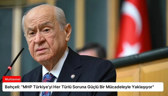 Bahçeli: “MHP Türkiye’yi Her Türlü Soruna Güçlü Bir Mücadeleyle Yaklaşıyor”