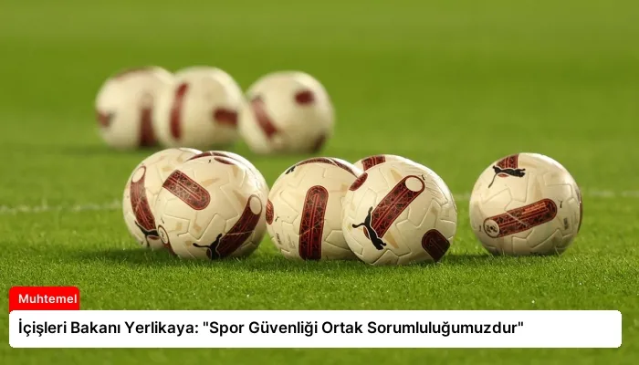İçişleri Bakanı Yerlikaya: “Spor Güvenliği Ortak Sorumluluğumuzdur”
