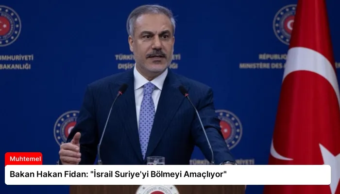 Bakan Hakan Fidan: “İsrail Suriye’yi Bölmeyi Amaçlıyor”