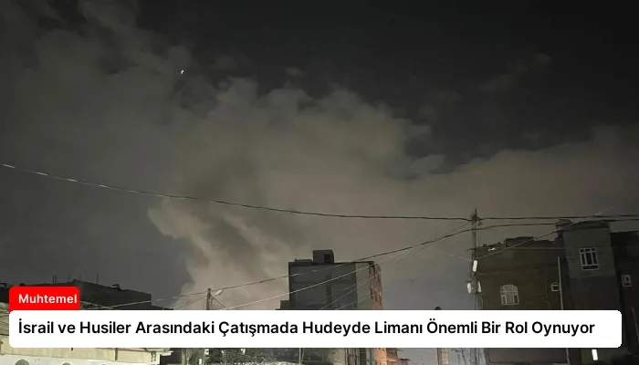 İsrail ve Husiler Arasındaki Çatışmada Hudeyde Limanı Önemli Bir Rol Oynuyor