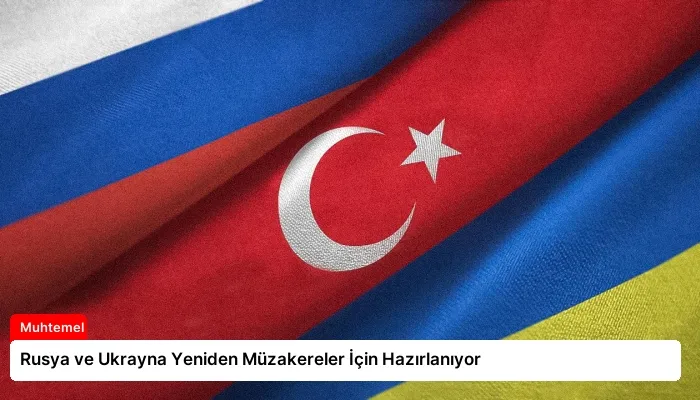 Rusya ve Ukrayna Yeniden Müzakereler İçin Hazırlanıyor