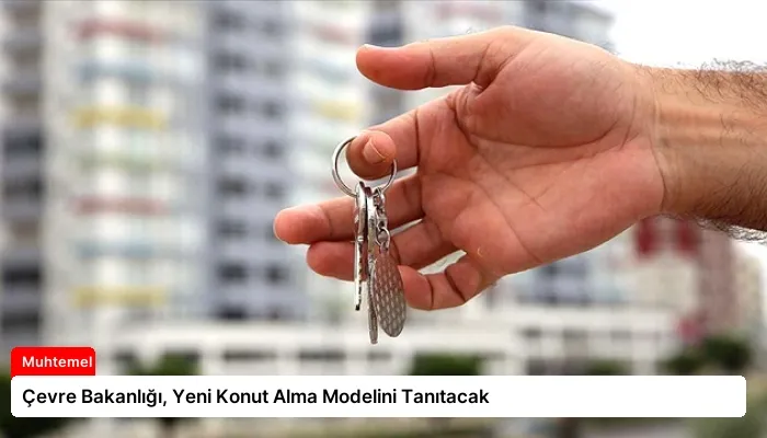Çevre Bakanlığı, Yeni Konut Alma Modelini Tanıtacak