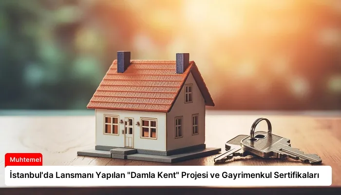İstanbul’da Lansmanı Yapılan “Damla Kent” Projesi ve Gayrimenkul Sertifikaları