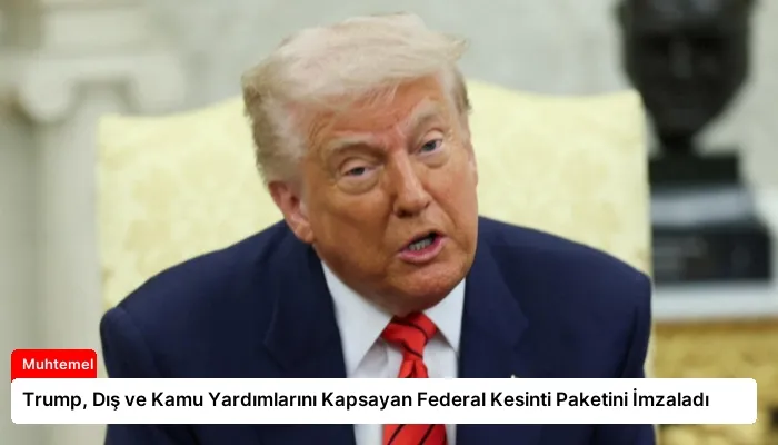 Trump, Dış ve Kamu Yardımlarını Kapsayan Federal Kesinti Paketini İmzaladı