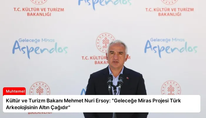 Kültür ve Turizm Bakanı Mehmet Nuri Ersoy: “Geleceğe Miras Projesi Türk Arkeolojisinin Altın Çağıdır”