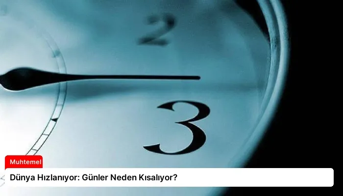 Dünya Hızlanıyor: Günler Neden Kısalıyor?