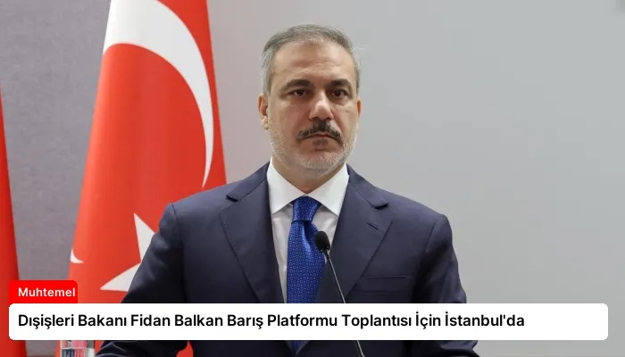 Dışişleri Bakanı Fidan Balkan Barış Platformu Toplantısı İçin İstanbul’da