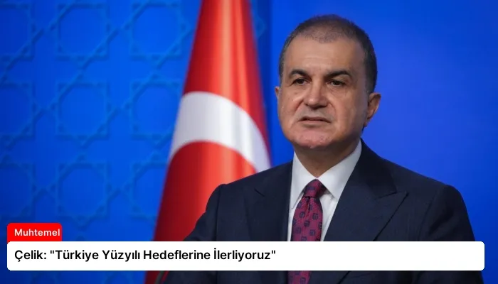 Çelik: “Türkiye Yüzyılı Hedeflerine İlerliyoruz”