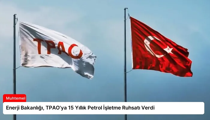Enerji Bakanlığı, TPAO’ya 15 Yıllık Petrol İşletme Ruhsatı Verdi