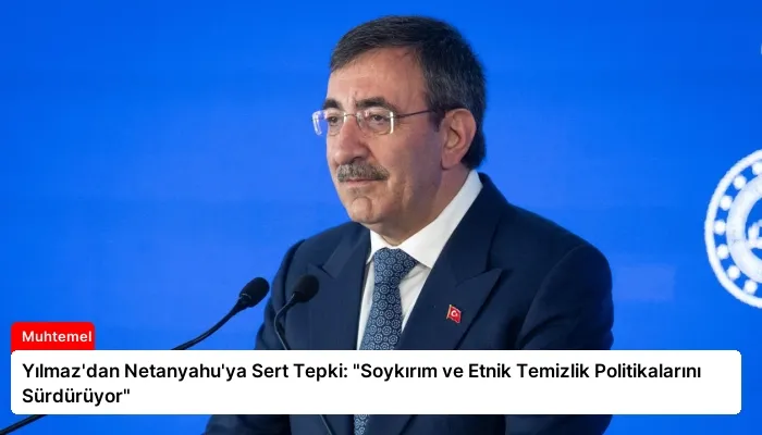 Yılmaz’dan Netanyahu’ya Sert Tepki: “Soykırım ve Etnik Temizlik Politikalarını Sürdürüyor”