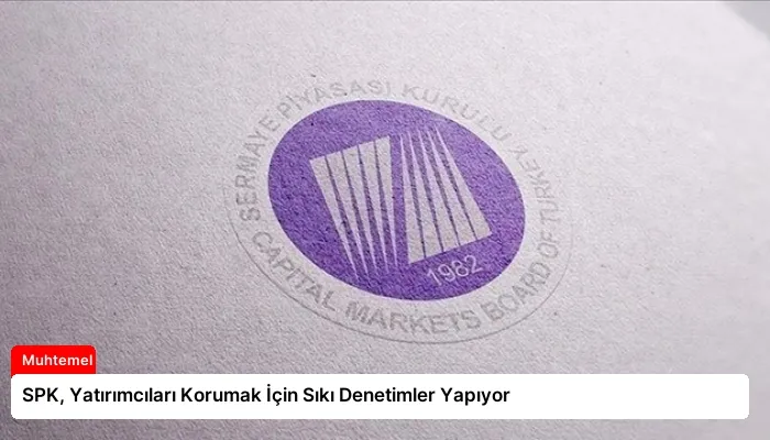 SPK, Yatırımcıları Korumak İçin Sıkı Denetimler Yapıyor