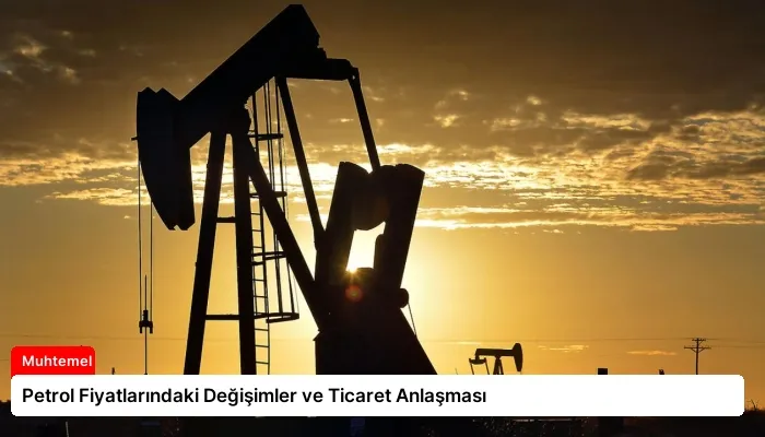 Petrol Fiyatlarındaki Değişimler ve Ticaret Anlaşması