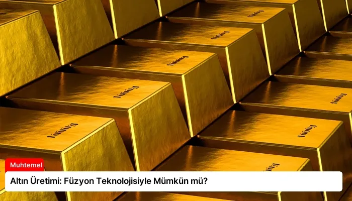 Altın Üretimi: Füzyon Teknolojisiyle Mümkün mü?