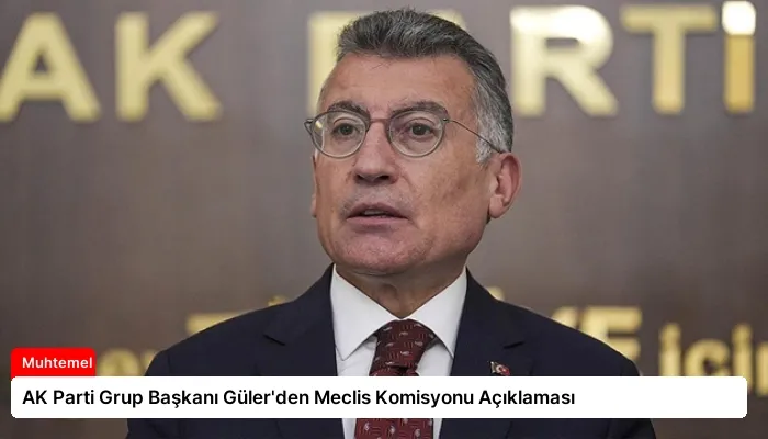 AK Parti Grup Başkanı Güler’den Meclis Komisyonu Açıklaması