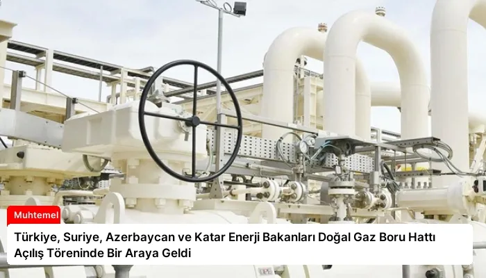 Türkiye, Suriye, Azerbaycan ve Katar Enerji Bakanları Doğal Gaz Boru Hattı Açılış Töreninde Bir Araya Geldi