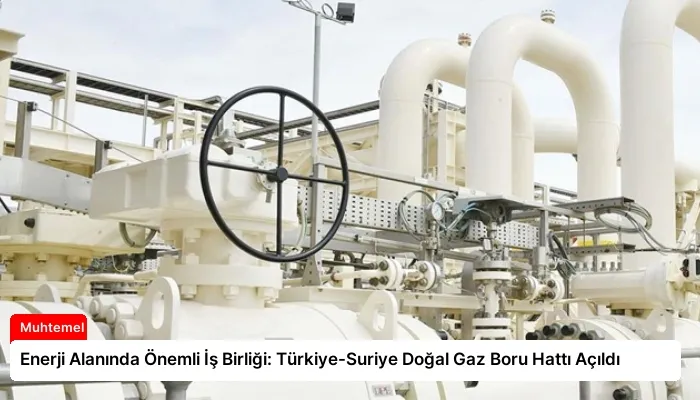Enerji Alanında Önemli İş Birliği: Türkiye-Suriye Doğal Gaz Boru Hattı Açıldı