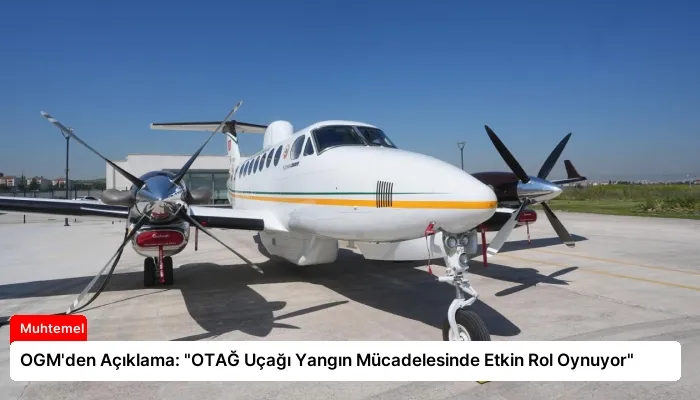 OGM’den Açıklama: “OTAĞ Uçağı Yangın Mücadelesinde Etkin Rol Oynuyor”