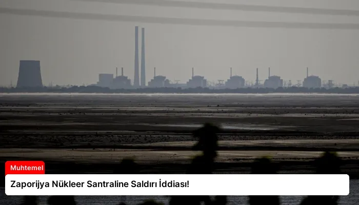 Zaporijya Nükleer Santraline Saldırı İddiası!
