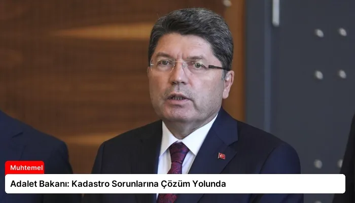 Adalet Bakanı: Kadastro Sorunlarına Çözüm Yolunda