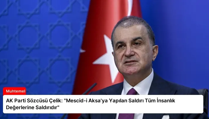 AK Parti Sözcüsü Çelik: “Mescid-i Aksa’ya Yapılan Saldırı Tüm İnsanlık Değerlerine Saldırıdır”