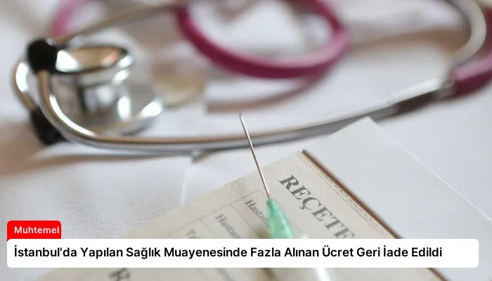 İstanbul’da Yapılan Sağlık Muayenesinde Fazla Alınan Ücret Geri İade Edildi