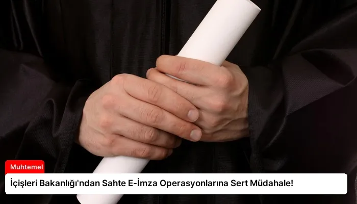 İçişleri Bakanlığı’ndan Sahte E-İmza Operasyonlarına Sert Müdahale!