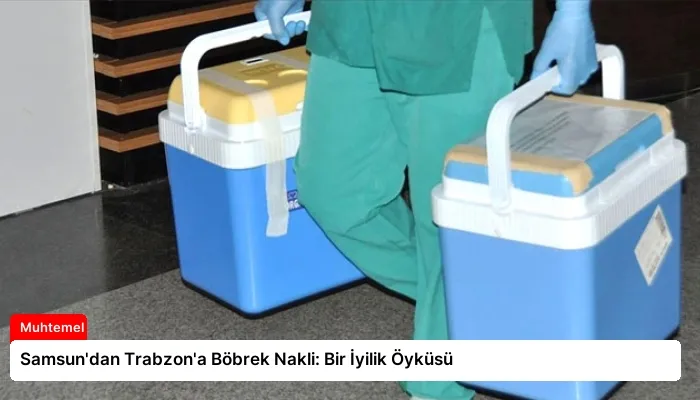 Samsun’dan Trabzon’a Böbrek Nakli: Bir İyilik Öyküsü