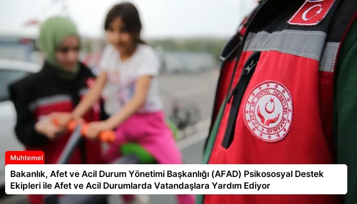 Bakanlık, Afet ve Acil Durum Yönetimi Başkanlığı (AFAD) Psikososyal Destek Ekipleri ile Afet ve Acil Durumlarda Vatandaşlara Yardım Ediyor