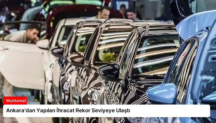 Ankara’dan Yapılan İhracat Rekor Seviyeye Ulaştı