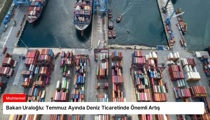 Bakan Uraloğlu: Temmuz Ayında Deniz Ticaretinde Önemli Artış