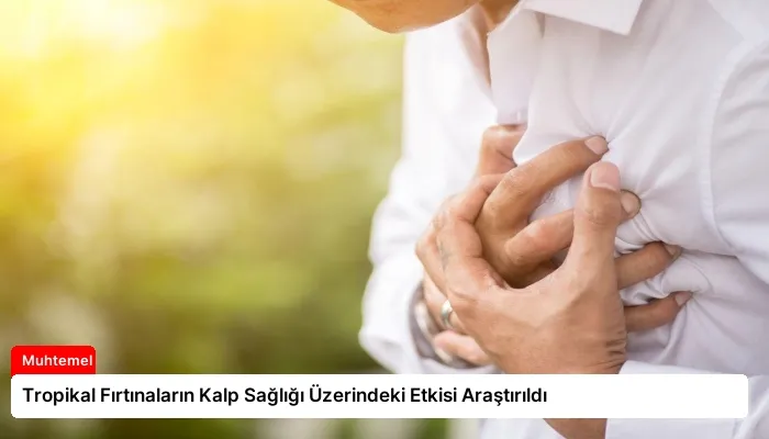 Tropikal Fırtınaların Kalp Sağlığı Üzerindeki Etkisi Araştırıldı