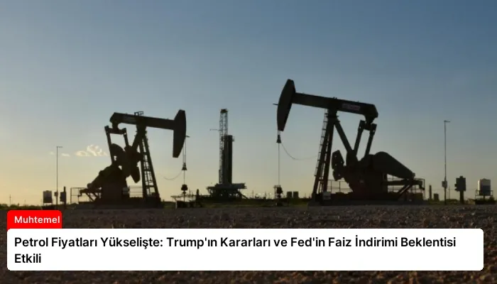 Petrol Fiyatları Yükselişte: Trump’ın Kararları ve Fed’in Faiz İndirimi Beklentisi Etkili