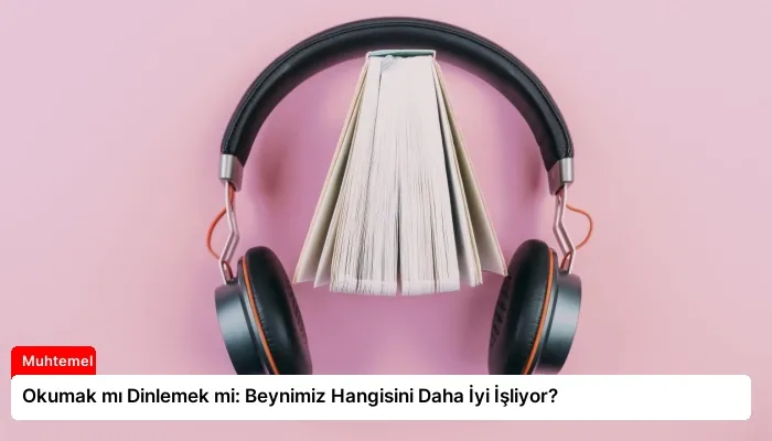 Okumak mı Dinlemek mi: Beynimiz Hangisini Daha İyi İşliyor?