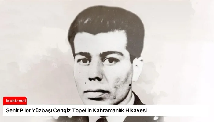 Şehit Pilot Yüzbaşı Cengiz Topel’in Kahramanlık Hikayesi