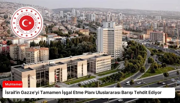 İsrail’in Gazze’yi Tamamen İşgal Etme Planı Uluslararası Barışı Tehdit Ediyor