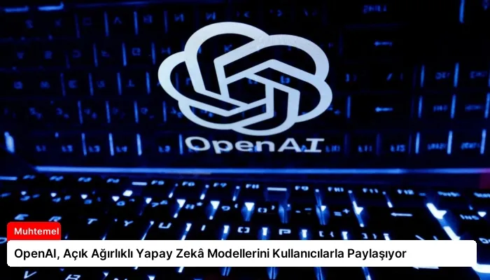 OpenAI, Açık Ağırlıklı Yapay Zekâ Modellerini Kullanıcılarla Paylaşıyor